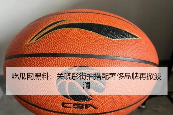 吃瓜网黑料：关晓彤街拍搭配奢侈品牌再掀波澜