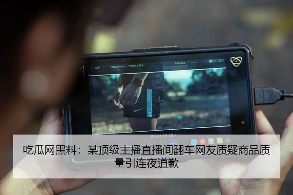 吃瓜网黑料：某顶级主播直播间翻车网友质疑商品质量引连夜道歉